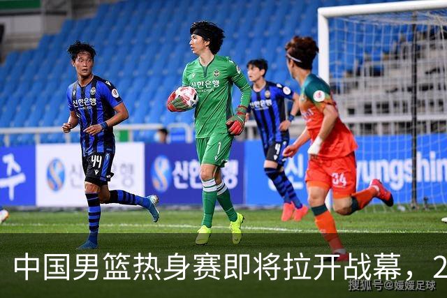 中国男篮热身赛即将拉开战幕，23人名单有新的调整，多名主力缺席