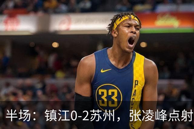 半场：镇江0-2苏州，张凌峰点射，马天宇破门