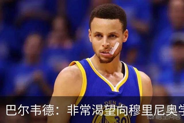 巴尔韦德：非常渴望向穆里尼奥学习 最大愿望是捧起冠军奖杯