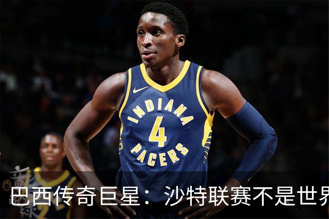 巴西传奇巨星：沙特联赛不是世界杯，C罗早该急流勇退