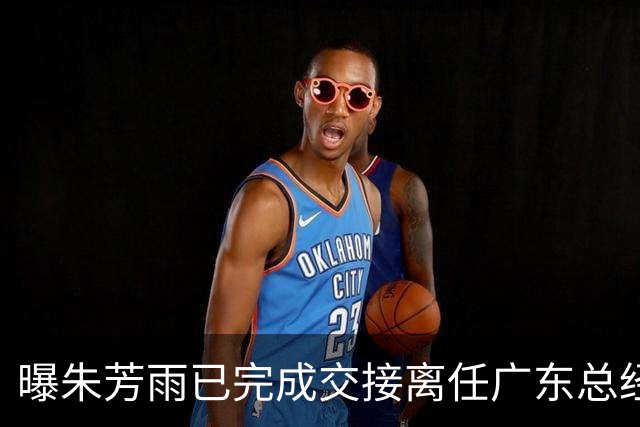 曝朱芳雨已完成交接离任广东总经理，上赛季战绩不佳引重建？