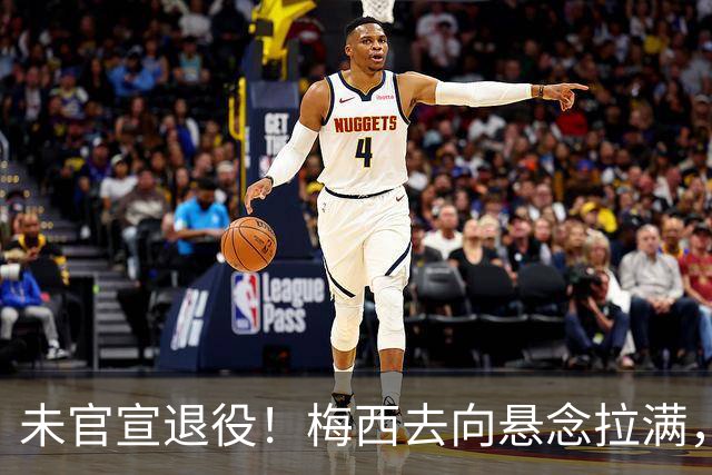 未官宣退役！梅西去向悬念拉满，阿根廷举国挽留执意留住球王