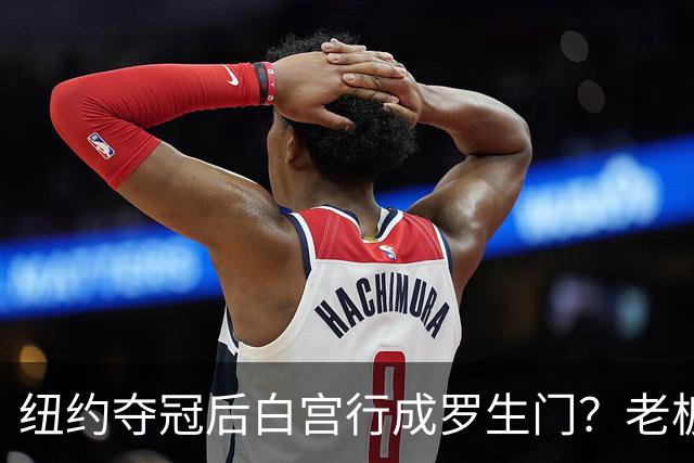 纽约夺冠后白宫行成罗生门？老板说已接受邀请，当家球星却说还没谈