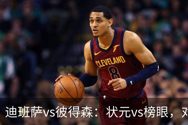 迪班萨vs彼得森：状元vs榜眼，对比见风骨