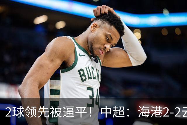 2球领先被逼平！中超：海港2-2云南，布尼亚明造2球，岳鑫破门